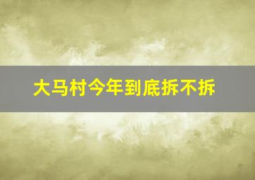 大马村今年到底拆不拆