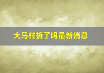 大马村拆了吗最新消息