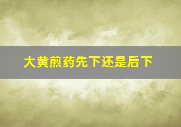 大黄煎药先下还是后下