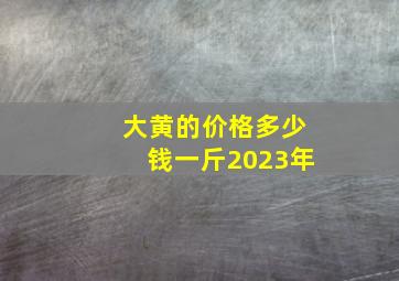 大黄的价格多少钱一斤2023年