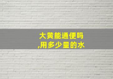 大黄能通便吗,用多少量的水