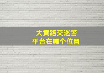 大黄路交巡警平台在哪个位置