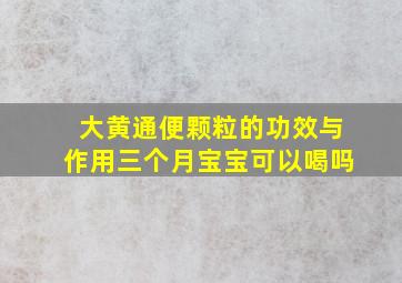 大黄通便颗粒的功效与作用三个月宝宝可以喝吗