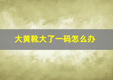 大黄靴大了一码怎么办