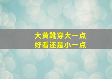 大黄靴穿大一点好看还是小一点