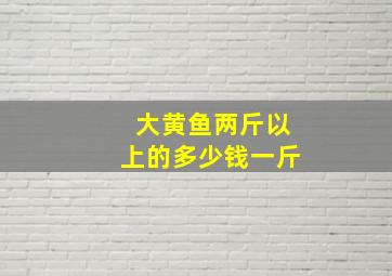 大黄鱼两斤以上的多少钱一斤