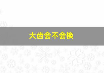 大齿会不会换