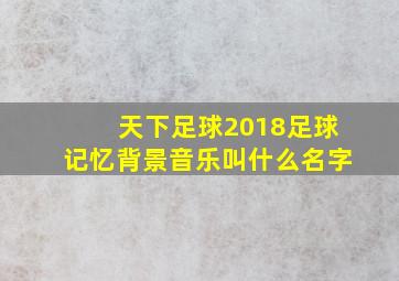 天下足球2018足球记忆背景音乐叫什么名字