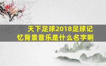 天下足球2018足球记忆背景音乐是什么名字啊