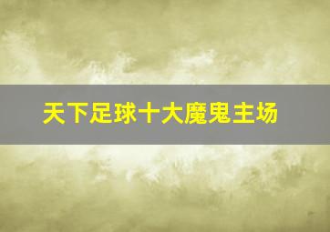 天下足球十大魔鬼主场