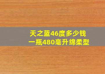 天之蓝46度多少钱一瓶480毫升绵柔型