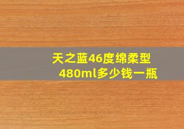 天之蓝46度绵柔型480ml多少钱一瓶