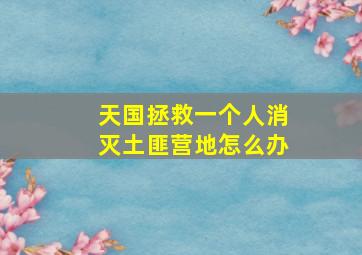 天国拯救一个人消灭土匪营地怎么办