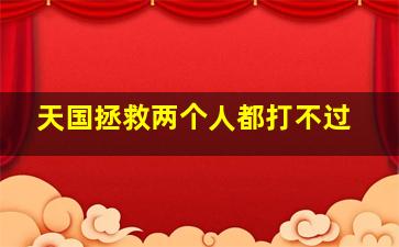 天国拯救两个人都打不过