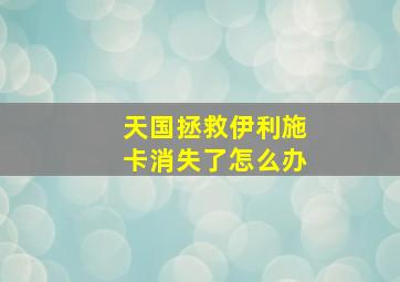 天国拯救伊利施卡消失了怎么办