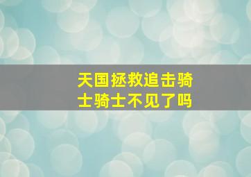 天国拯救追击骑士骑士不见了吗