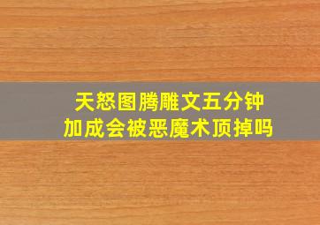 天怒图腾雕文五分钟加成会被恶魔术顶掉吗