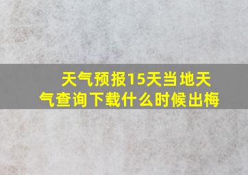 天气预报15天当地天气查询下载什么时候出梅