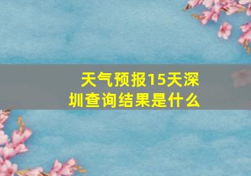 天气预报15天深圳查询结果是什么