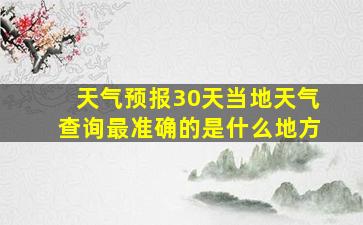 天气预报30天当地天气查询最准确的是什么地方