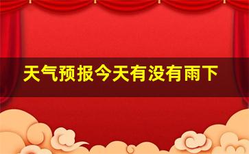 天气预报今天有没有雨下