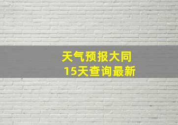 天气预报大同15天查询最新