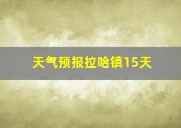 天气预报拉哈镇15天