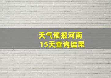 天气预报河南15天查询结果