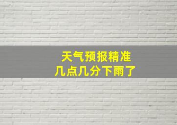 天气预报精准几点几分下雨了