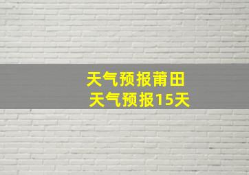 天气预报莆田天气预报15天