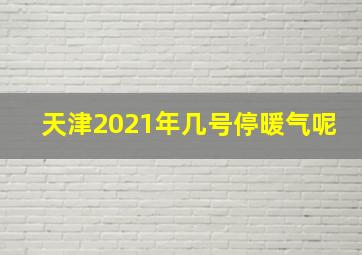 天津2021年几号停暖气呢