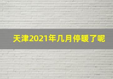 天津2021年几月停暖了呢