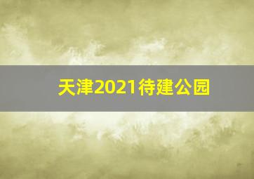 天津2021待建公园