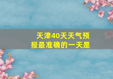 天津40天天气预报最准确的一天是