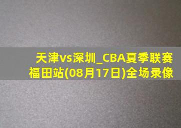 天津vs深圳_CBA夏季联赛福田站(08月17日)全场录像