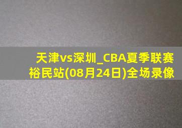 天津vs深圳_CBA夏季联赛裕民站(08月24日)全场录像