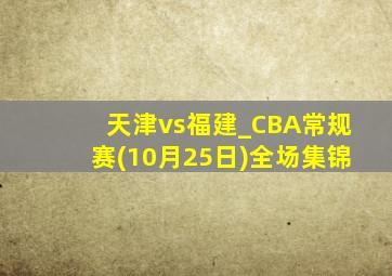 天津vs福建_CBA常规赛(10月25日)全场集锦