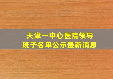 天津一中心医院领导班子名单公示最新消息