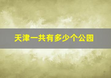 天津一共有多少个公园