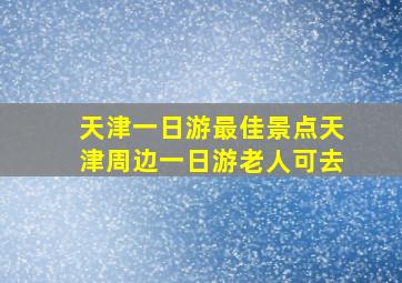 天津一日游最佳景点天津周边一日游老人可去