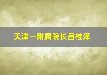 天津一附属院长吕桂泽