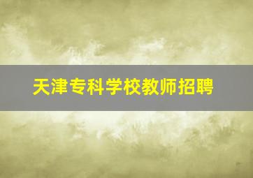 天津专科学校教师招聘