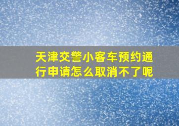 天津交警小客车预约通行申请怎么取消不了呢