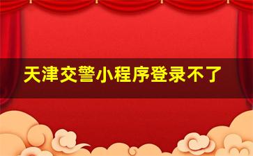 天津交警小程序登录不了