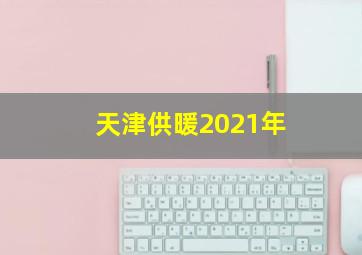 天津供暖2021年