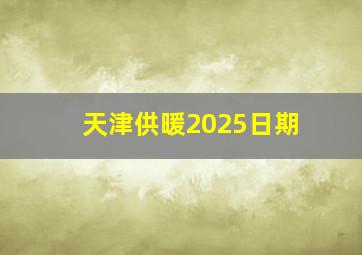 天津供暖2025日期