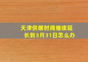 天津供暖时间继续延长到3月31日怎么办