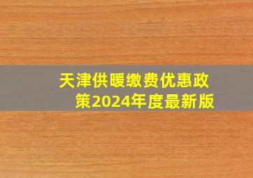 天津供暖缴费优惠政策2024年度最新版