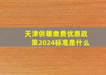 天津供暖缴费优惠政策2024标准是什么