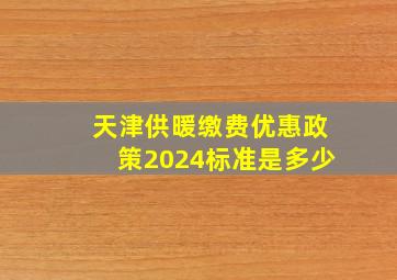 天津供暖缴费优惠政策2024标准是多少